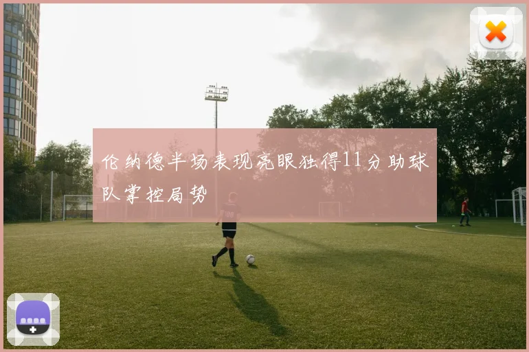 伦纳德半场表现亮眼独得11分助球队掌控局势