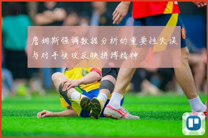 詹姆斯强调数据分析的重要性失误与对手快攻反映拼搏精神