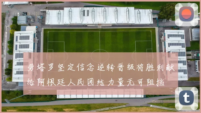 劳塔罗坚定信念逆转晋级将胜利献给阿根廷人民团结力量无可阻挡