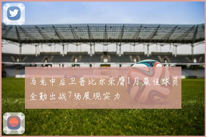 马竞中后卫普比尔荣膺1月最佳球员全勤出战7场展现实力