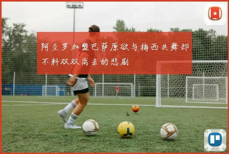 阿圭罗加盟巴萨原欲与梅西共舞却不料双双离去的悲剧