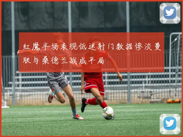 红魔半场表现低迷射门数据惨淡曼联与桑德兰战成平局