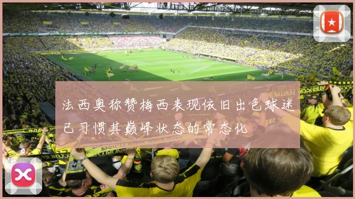 法西奥称赞梅西表现依旧出色球迷已习惯其巅峰状态的常态化