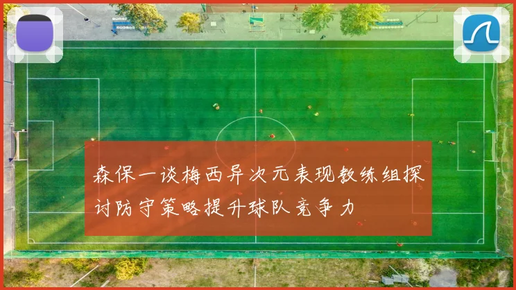 森保一谈梅西异次元表现教练组探讨防守策略提升球队竞争力