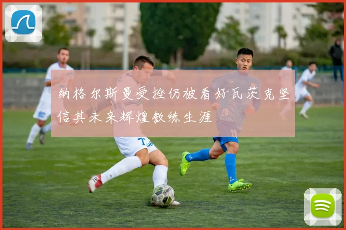 纳格尔斯曼受挫仍被看好瓦茨克坚信其未来辉煌教练生涯