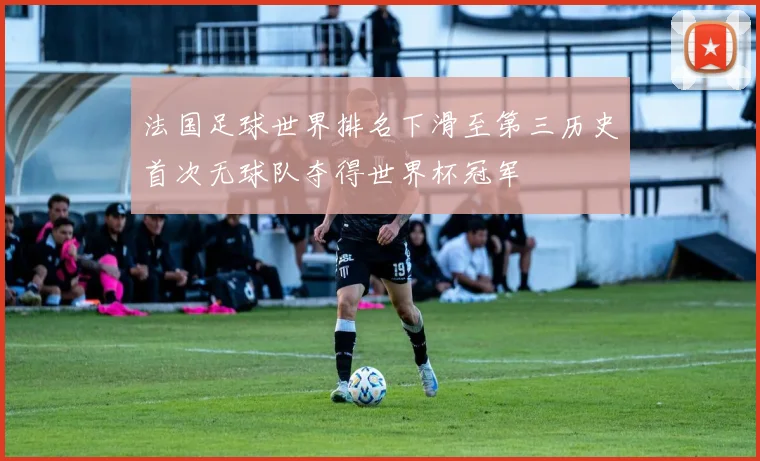 法国足球世界排名下滑至第三历史首次无球队夺得世界杯冠军