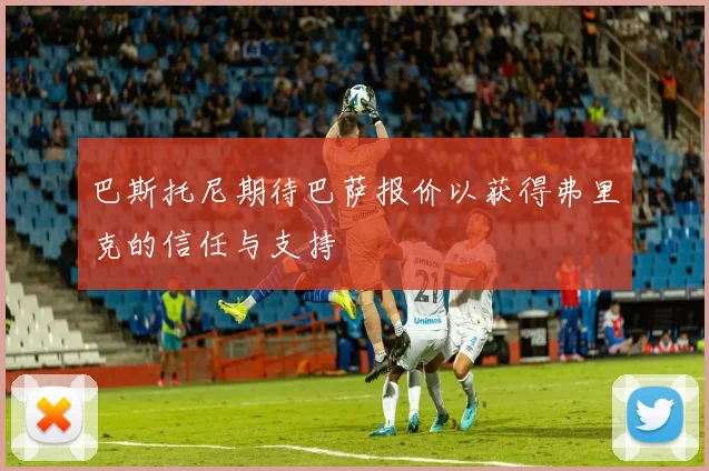 巴斯托尼期待巴萨报价以获得弗里克的信任与支持