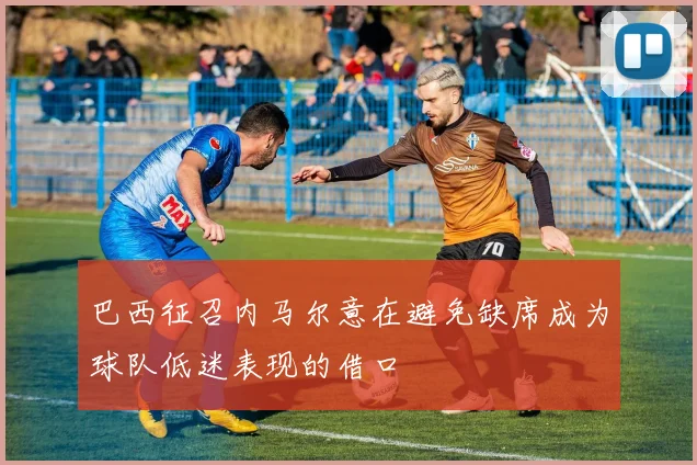 巴西征召内马尔意在避免缺席成为球队低迷表现的借口