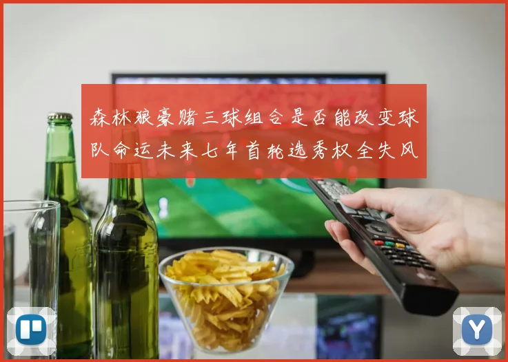 森林狼豪赌三球组合是否能改变球队命运未来七年首轮选秀权全失风险巨大