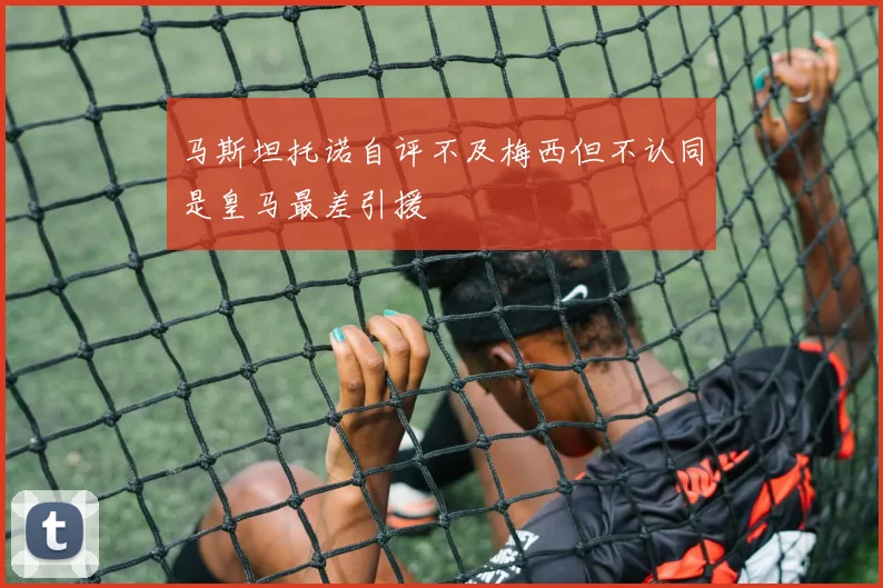 马斯坦托诺自评不及梅西但不认同是皇马最差引援