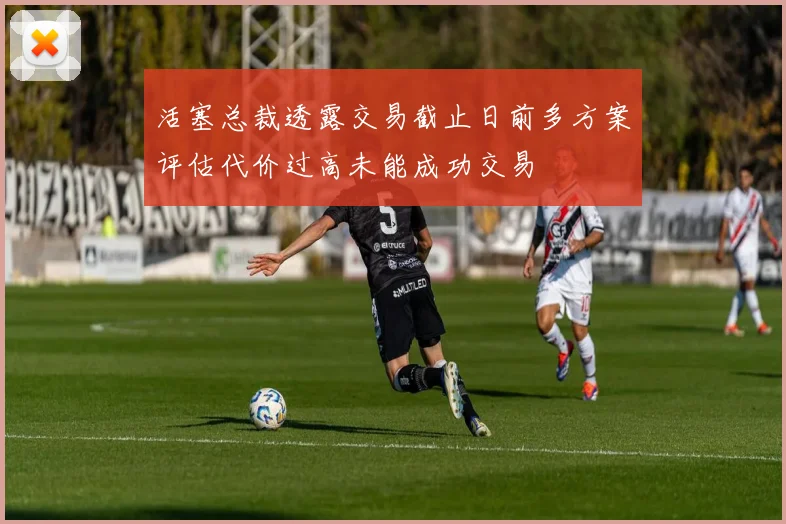 活塞总裁透露交易截止日前多方案评估代价过高未能成功交易