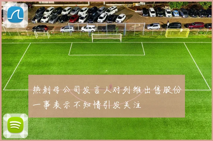 热刺母公司发言人对列维出售股份一事表示不知情引发关注