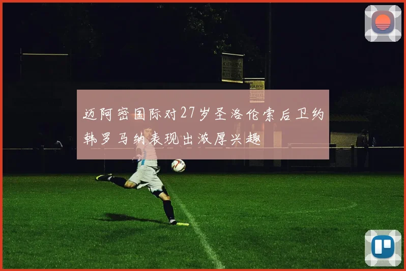 迈阿密国际对27岁圣洛伦索后卫约韩罗马纳表现出浓厚兴趣