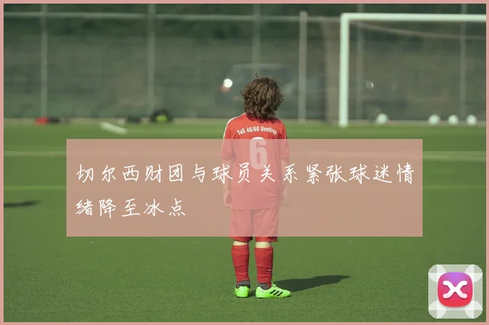 切尔西财团与球员关系紧张球迷情绪降至冰点