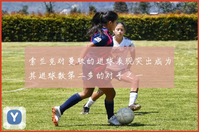 索兰克对曼联的进球表现突出成为其进球数第二多的对手之一