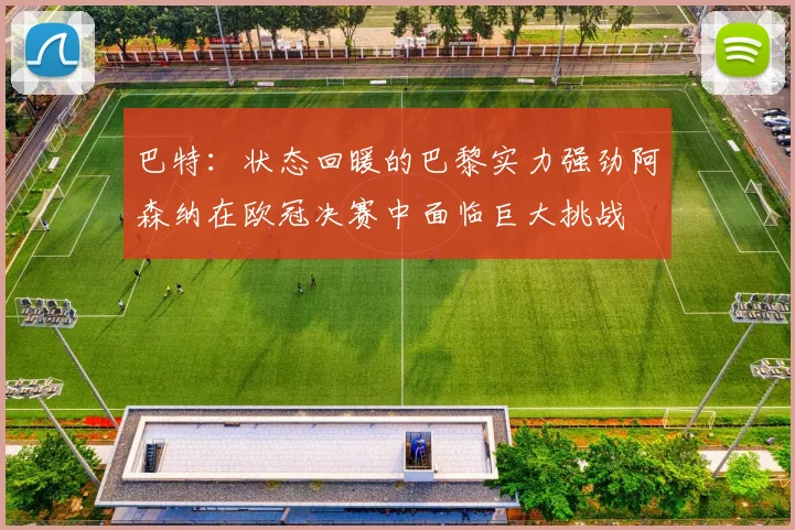巴特：状态回暖的巴黎实力强劲阿森纳在欧冠决赛中面临巨大挑战