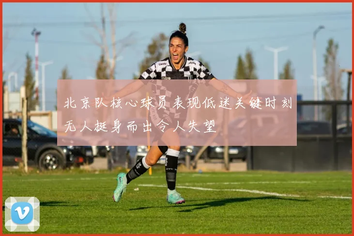 北京队核心球员表现低迷关键时刻无人挺身而出令人失望