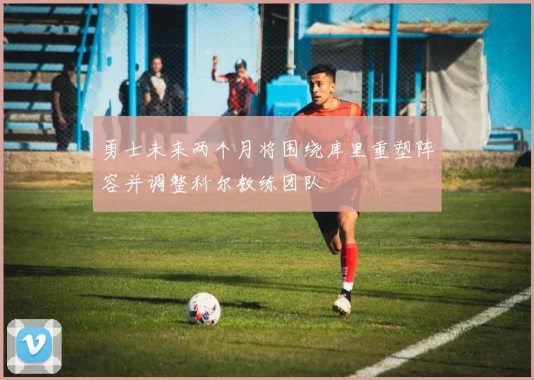 勇士未来两个月将围绕库里重塑阵容并调整科尔教练团队