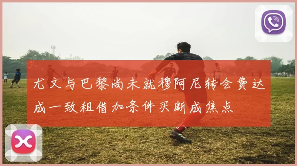 尤文与巴黎尚未就穆阿尼转会费达成一致租借加条件买断成焦点