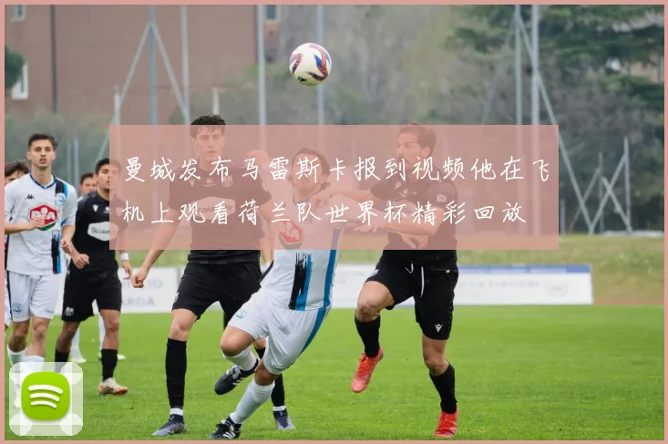 曼城发布马雷斯卡报到视频他在飞机上观看荷兰队世界杯精彩回放